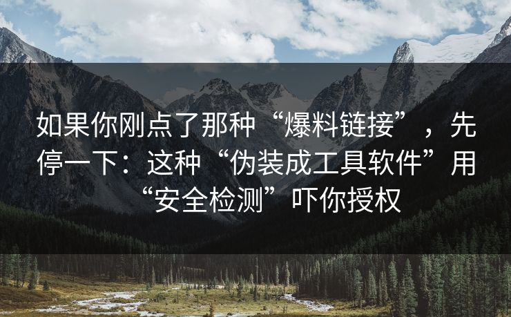 如果你刚点了那种“爆料链接”,先停一下:这种“伪装成工具软件”用“安全检测”吓你授权 如果你刚点了那种“爆料链接”,先停一下:这种“伪装成工具软件”用“安全检测”吓你授权
