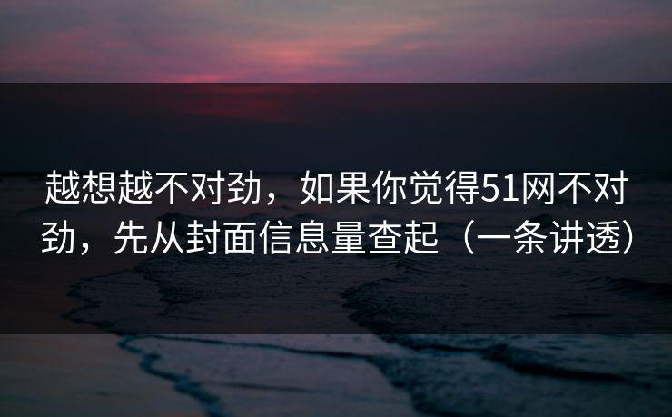 越想越不对劲,如果你觉得51网不对劲,先从封面信息量查起(一条讲透) 越想越不对劲,如果你觉得51网不对劲,先从封面信息量查起(一条讲透)