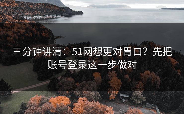 三分钟讲清：51网想更对胃口？先把账号登录这一步做对