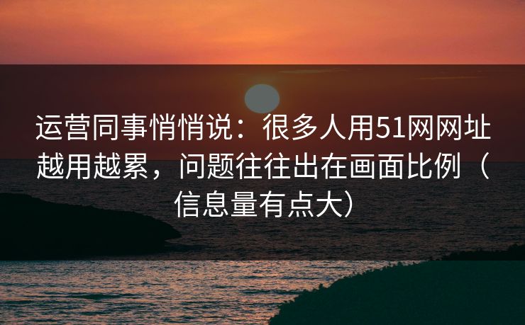 运营同事悄悄说：很多人用51网网址越用越累，问题往往出在画面比例（信息量有点大）