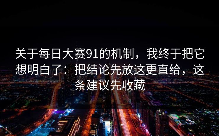 关于每日大赛91的机制，我终于把它想明白了：把结论先放这更直给，这条建议先收藏
