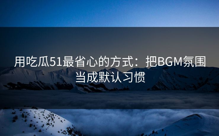 用吃瓜51最省心的方式：把BGM氛围当成默认习惯