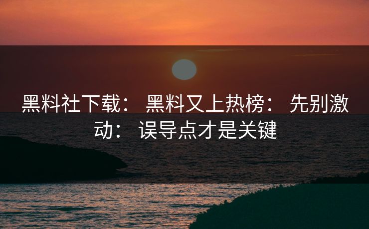 黑料社下载： 黑料又上热榜： 先别激动： 误导点才是关键