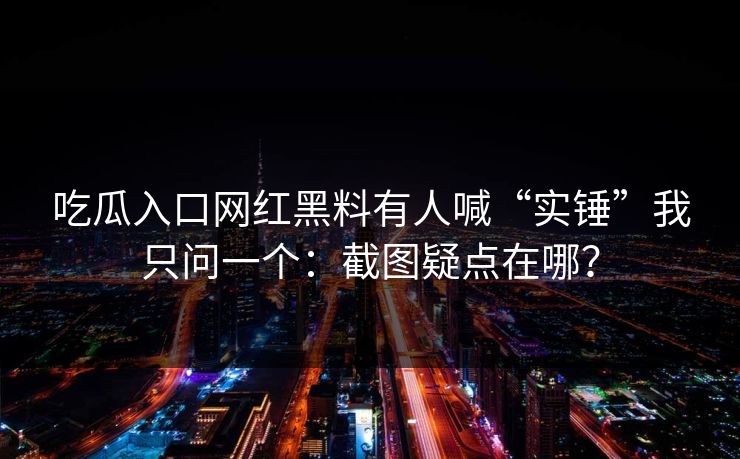 吃瓜入口网红黑料有人喊“实锤”我只问一个:截图疑点在哪? 吃瓜入口网红黑料有人喊“实锤”我只问一个:截图疑点在哪?