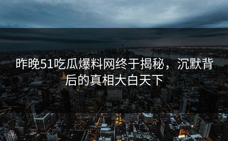 昨晚51吃瓜爆料网终于揭秘,沉默背后的真相大白天下 昨晚51吃瓜爆料网终于揭秘,沉默背后的真相大白天下
