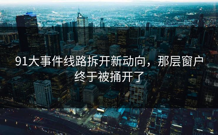 91大事件线路拆开新动向,那层窗户终于被捅开了 91大事件线路拆开新动向,那层窗户终于被捅开了