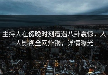 主持人在傍晚时刻遭遇八卦震惊，人人影视全网炸锅，详情曝光