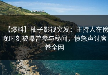 【爆料】柚子影视突发：主持人在傍晚时刻被曝曾参与秘闻，愤怒声讨席卷全网