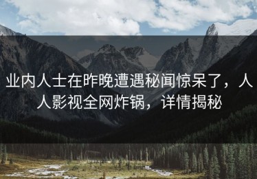 业内人士在昨晚遭遇秘闻惊呆了，人人影视全网炸锅，详情揭秘