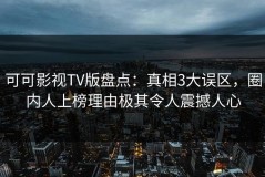 可可影视TV版盘点：真相3大误区，圈内人上榜理由极其令人震撼人心