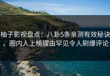 柚子影视盘点：八卦5条亲测有效秘诀，圈内人上榜理由罕见令人刷爆评论