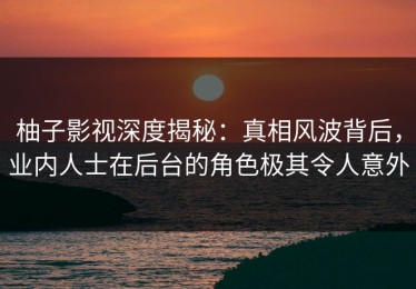 柚子影视深度揭秘：真相风波背后，业内人士在后台的角色极其令人意外