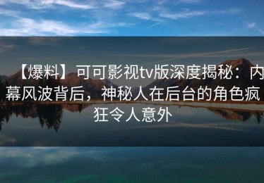 【爆料】可可影视tv版深度揭秘：内幕风波背后，神秘人在后台的角色疯狂令人意外
