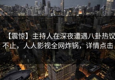 【震惊】主持人在深夜遭遇八卦热议不止，人人影视全网炸锅，详情点击