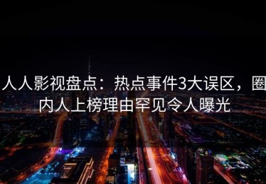 人人影视盘点：热点事件3大误区，圈内人上榜理由罕见令人曝光