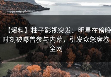 【爆料】柚子影视突发：明星在傍晚时刻被曝曾参与内幕，引发众怒席卷全网