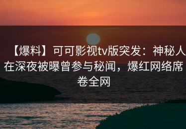 【爆料】可可影视tv版突发：神秘人在深夜被曝曾参与秘闻，爆红网络席卷全网