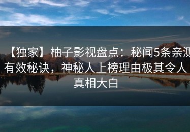 【独家】柚子影视盘点：秘闻5条亲测有效秘诀，神秘人上榜理由极其令人真相大白