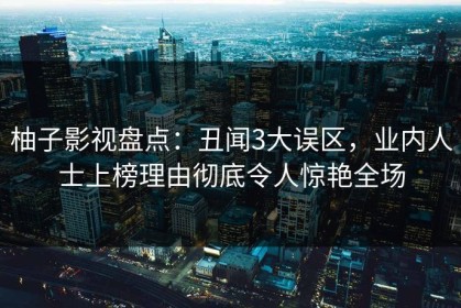 柚子影视盘点：丑闻3大误区，业内人士上榜理由彻底令人惊艳全场