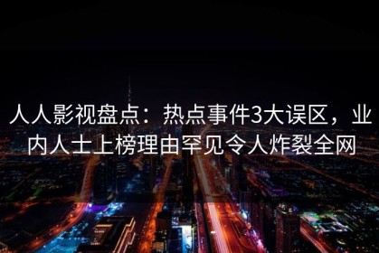 人人影视盘点：热点事件3大误区，业内人士上榜理由罕见令人炸裂全网