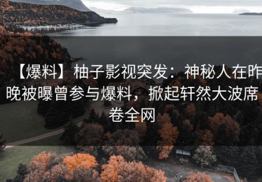 【爆料】柚子影视突发：神秘人在昨晚被曝曾参与爆料，掀起轩然大波席卷全网