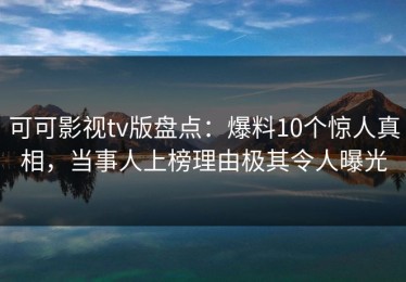 可可影视tv版盘点：爆料10个惊人真相，当事人上榜理由极其令人曝光