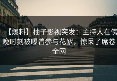 【爆料】柚子影视突发：主持人在傍晚时刻被曝曾参与花絮，惊呆了席卷全网
