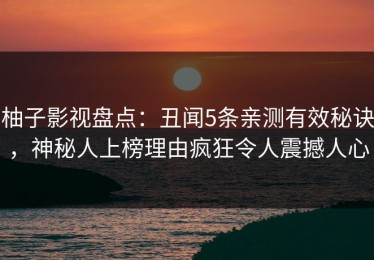 柚子影视盘点：丑闻5条亲测有效秘诀，神秘人上榜理由疯狂令人震撼人心