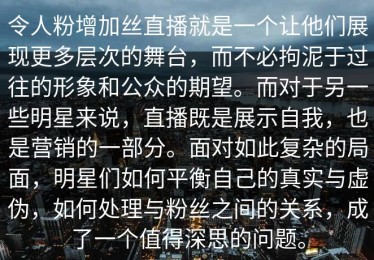 令人粉增加丝直播就是一个让他们展现更多层次的舞台，而不必拘泥于过往的形象和公众的期望。而对于另一些明星来说，直播既是展示自我，也是营销的一部分。面对如此复杂的局面，明星们如何平衡自己的真实与虚伪，如何处理与粉丝之间的关系，成了一个值得深思的问题。