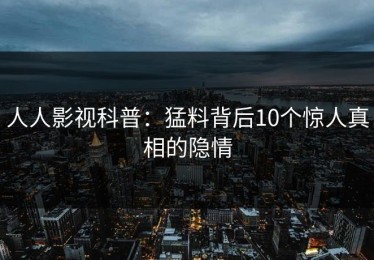 人人影视科普：猛料背后10个惊人真相的隐情