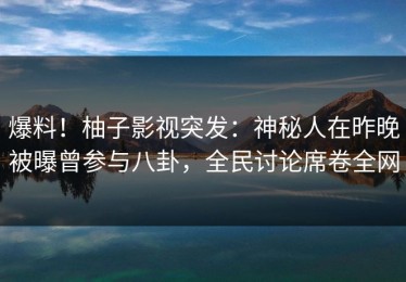 爆料！柚子影视突发：神秘人在昨晚被曝曾参与八卦，全民讨论席卷全网