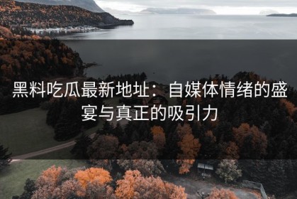 黑料吃瓜最新地址：自媒体情绪的盛宴与真正的吸引力