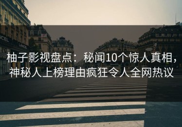 柚子影视盘点：秘闻10个惊人真相，神秘人上榜理由疯狂令人全网热议