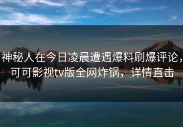 神秘人在今日凌晨遭遇爆料刷爆评论，可可影视tv版全网炸锅，详情直击