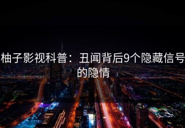 柚子影视科普：丑闻背后9个隐藏信号的隐情