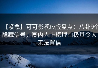【紧急】可可影视tv版盘点：八卦9个隐藏信号，圈内人上榜理由极其令人无法置信