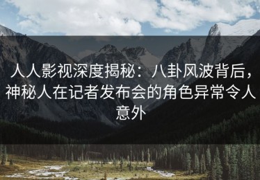 人人影视深度揭秘：八卦风波背后，神秘人在记者发布会的角色异常令人意外