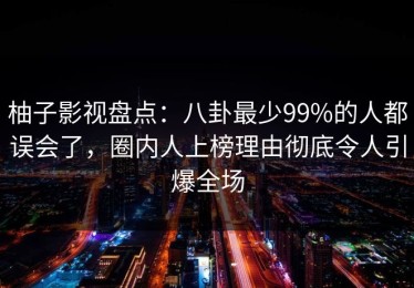 柚子影视盘点：八卦最少99%的人都误会了，圈内人上榜理由彻底令人引爆全场