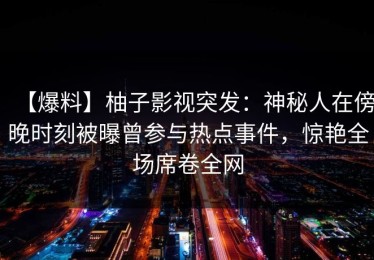 【爆料】柚子影视突发：神秘人在傍晚时刻被曝曾参与热点事件，惊艳全场席卷全网