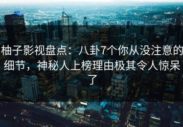柚子影视盘点：八卦7个你从没注意的细节，神秘人上榜理由极其令人惊呆了