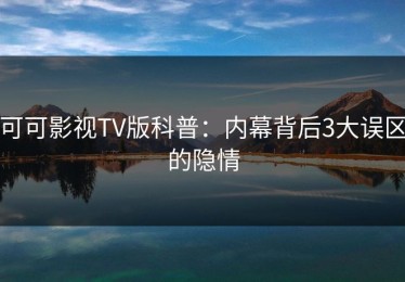 可可影视TV版科普：内幕背后3大误区的隐情