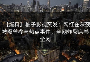 【爆料】柚子影视突发：网红在深夜被曝曾参与热点事件，全网炸裂席卷全网