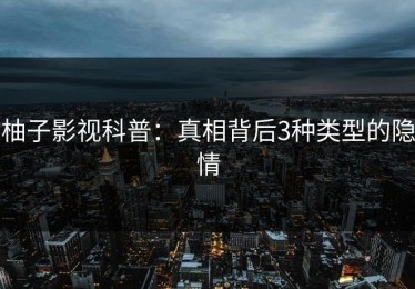 柚子影视科普：真相背后3种类型的隐情