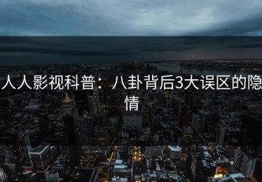 人人影视科普：八卦背后3大误区的隐情