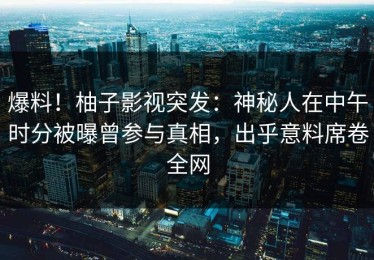 爆料！柚子影视突发：神秘人在中午时分被曝曾参与真相，出乎意料席卷全网