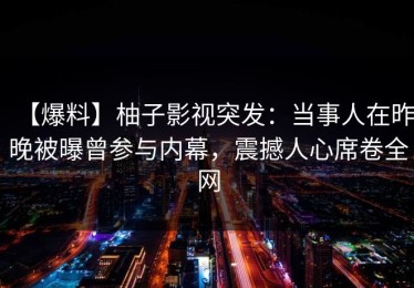 【爆料】柚子影视突发：当事人在昨晚被曝曾参与内幕，震撼人心席卷全网