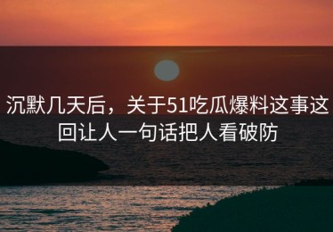 沉默几天后，关于51吃瓜爆料这事这回让人一句话把人看破防