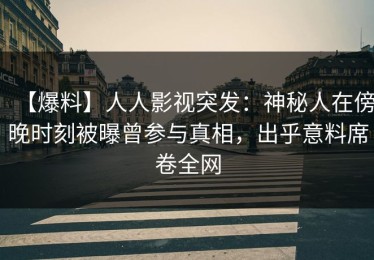 【爆料】人人影视突发：神秘人在傍晚时刻被曝曾参与真相，出乎意料席卷全网