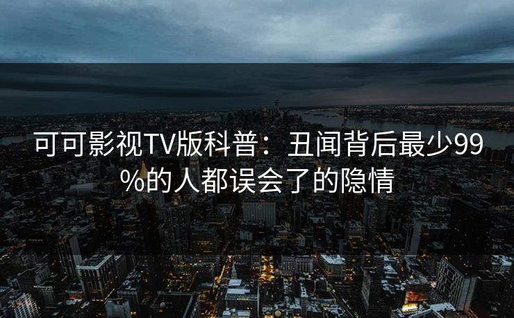 可可影视TV版科普:丑闻背后最少99%的人都误会了的隐情 可可影视TV版科普:丑闻背后最少99%的人都误会了的隐情
