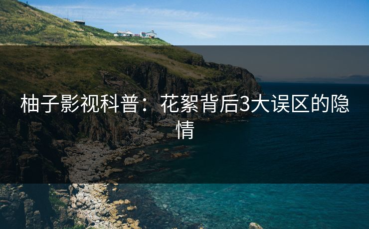 柚子影视科普：花絮背后3大误区的隐情